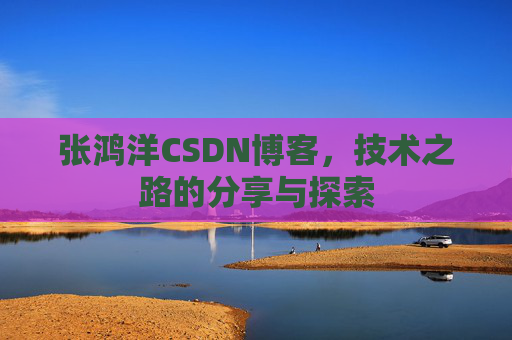 张鸿洋CSDN博客，技术之路的分享与探索