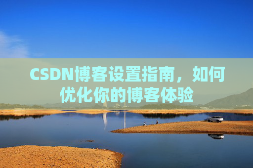 CSDN博客设置指南,如何优化你的博客体验