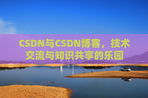 CSDN与CSDN博客,技术交流与知识共享的乐园